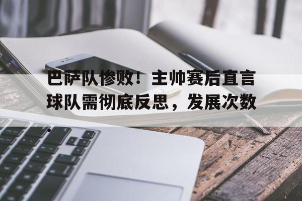 华体会电竞官网巴萨队惨败！主帅赛后直言球队需彻底反思，发展次数.的简单介绍