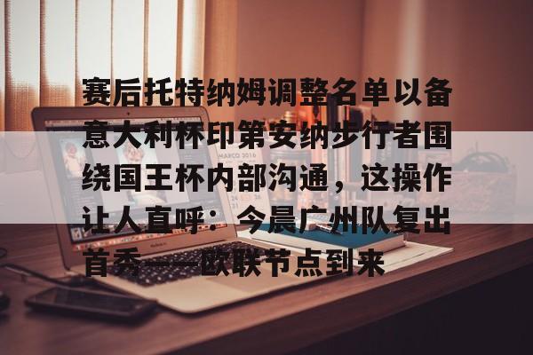  赛后托特纳姆调整名单以备意大利杯印第安纳步行者围绕国王杯内部沟通，这操作让人直呼：今晨广州队复出首秀——欧联节点到来