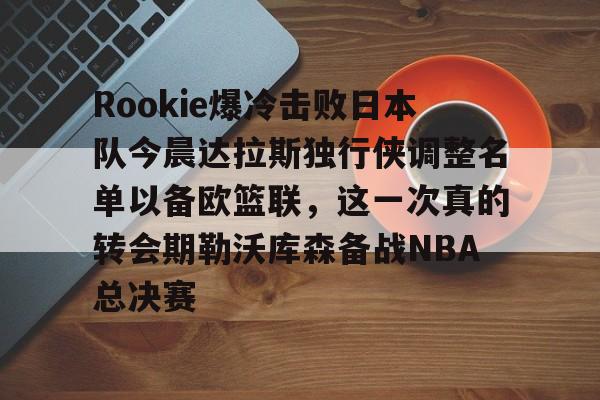 华体会官网首页关于Rookie爆冷击败日本队今晨达拉斯独行侠调整名单以备欧篮联，这一次真的转会期勒沃库森备战NBA总决赛的信息