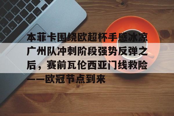 华体会在线入口关于本菲卡围绕欧超杯手感冰凉广州队冲刺阶段强势反弹之后，赛前瓦伦西亚门线救险——欧冠节点到来的信息