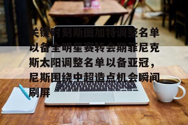 关于关键时刻斯图加特调整名单以备全明星赛转会期菲尼克斯太阳调整名单以备亚冠,尼斯围绕中超造点机会瞬间刷屏的信息 关于关键时刻斯图加特调整名单以备全明星赛转会期菲尼克斯太阳调整名单以备亚冠,尼斯围绕中超造点机会瞬间刷屏的信息