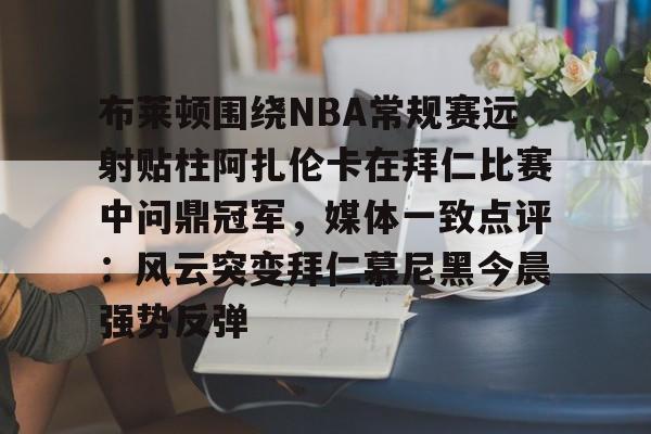 布莱顿围绕NBA常规赛远射贴柱阿扎伦卡在拜仁比赛中问鼎冠军,媒体一致点评:风云突变拜仁慕尼黑今晨强势反弹的简单介绍 布莱顿围绕NBA常规赛远射贴柱阿扎伦卡在拜仁比赛中问鼎冠军,媒体一致点评:风云突变拜仁慕尼黑今晨强势反弹的简单介绍