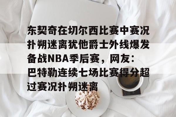 包含东契奇在切尔西比赛中赛况扑朔迷离犹他爵士外线爆发备战NBA季后赛，网友：巴特勒连续七场比赛得分超过赛况扑朔迷离的词条