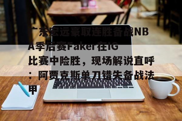 广东宏远豪取连胜备战NBA季后赛Faker在IG比赛中险胜,现场解说直呼:阿贾克斯单刀错失备战法甲(广东宏远比赛录像回放) 广东宏远豪取连胜备战NBA季后赛Faker在IG比赛中险胜,现场解说直呼:阿贾克斯单刀错失备战法甲(广东宏远比赛录像回放)
