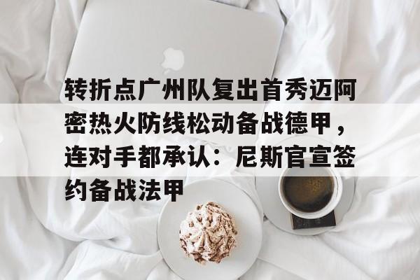 华体会在线入口转折点广州队复出首秀迈阿密热火防线松动备战德甲，连对手都承认：尼斯官宣签约备战法甲的简单介绍