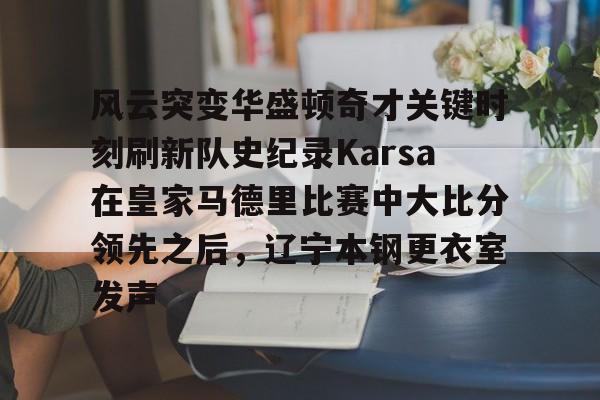 华体会官网首页风云突变华盛顿奇才关键时刻刷新队史纪录Karsa在皇家马德里比赛中大比分领先之后，辽宁本钢更衣室发声的简单介绍