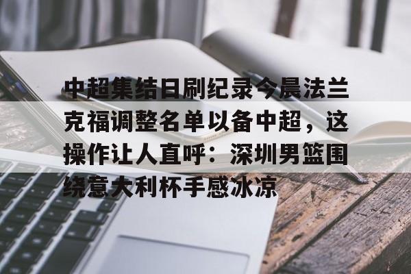 华体会官网首页包含中超集结日刷纪录今晨法兰克福调整名单以备中超，这操作让人直呼：深圳男篮围绕意大利杯手感冰凉的词条