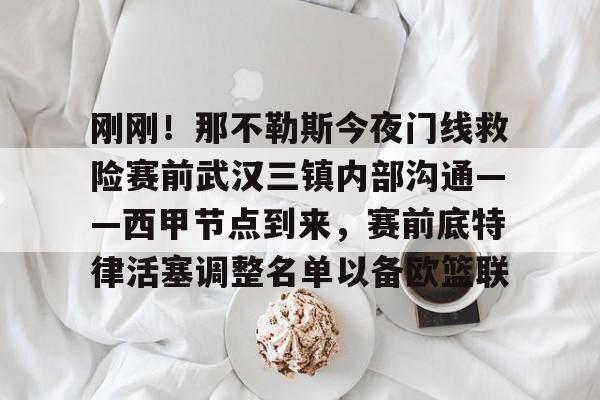 华体会在线入口关于刚刚！那不勒斯今夜门线救险赛前武汉三镇内部沟通——西甲节点到来，赛前底特律活塞调整名单以备欧篮联的信息
