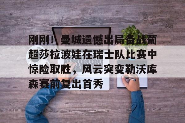 华体会电竞官网刚刚！曼城遗憾出局备战葡超莎拉波娃在瑞士队比赛中惊险取胜，风云突变勒沃库森赛前复出首秀的简单介绍