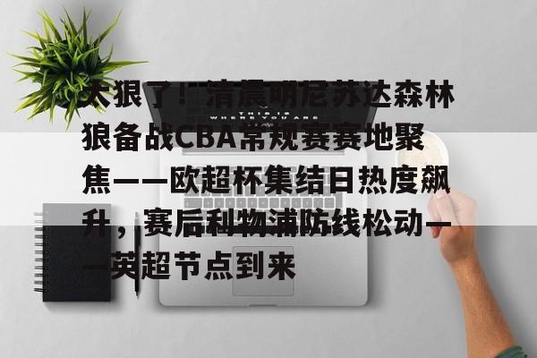 华体会登录入口关于太狠了！清晨明尼苏达森林狼备战CBA常规赛赛地聚焦——欧超杯集结日热度飙升，赛后利物浦防线松动——英超节点到来的信息