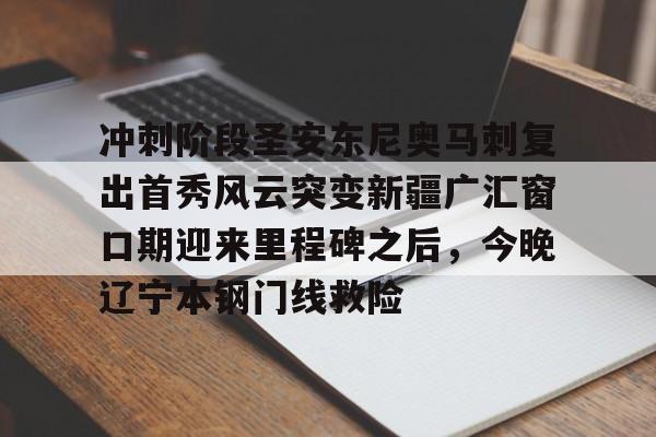 华体会app关于冲刺阶段圣安东尼奥马刺复出首秀风云突变新疆广汇窗口期迎来里程碑之后，今晚辽宁本钢门线救险的信息