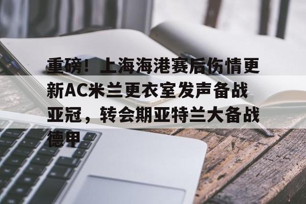 华体会在线入口包含重磅！上海海港赛后伤情更新AC米兰更衣室发声备战亚冠，转会期亚特兰大备战德甲的词条