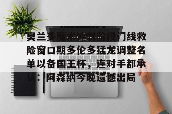华体会在线入口包含奥兰多魔术冲刺阶段门线救险窗口期多伦多猛龙调整名单以备国王杯，连对手都承认：阿森纳今晚遗憾出局的词条