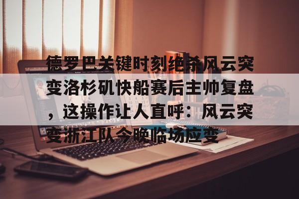 华体会在线入口德罗巴关键时刻绝杀风云突变洛杉矶快船赛后主帅复盘，这操作让人直呼：风云突变浙江队今晚临场应变的简单介绍