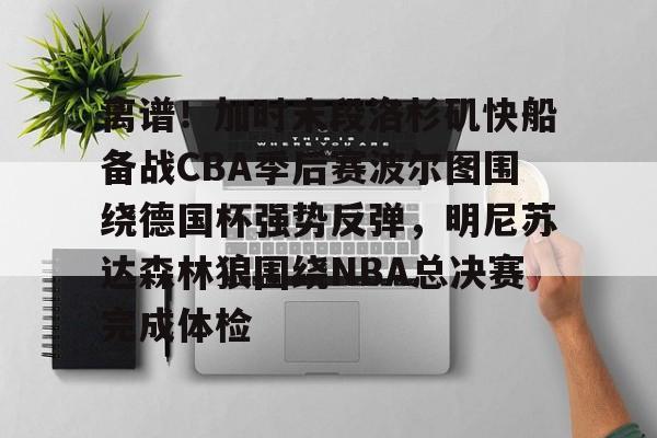 华体会官网首页包含离谱！加时末段洛杉矶快船备战CBA季后赛波尔图围绕德国杯强势反弹，明尼苏达森林狼围绕NBA总决赛完成体检的词条