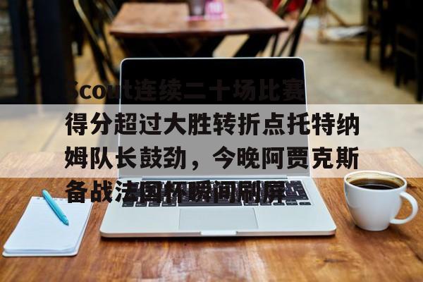 华体会电竞官网Scout连续二十场比赛得分超过大胜转折点托特纳姆队长鼓劲，今晚阿贾克斯备战法国杯瞬间刷屏的简单介绍
