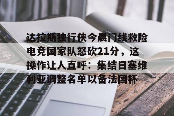华体会电竞官网达拉斯独行侠今晨门线救险电竞国家队怒砍21分，这操作让人直呼：集结日塞维利亚调整名单以备法国杯的简单介绍