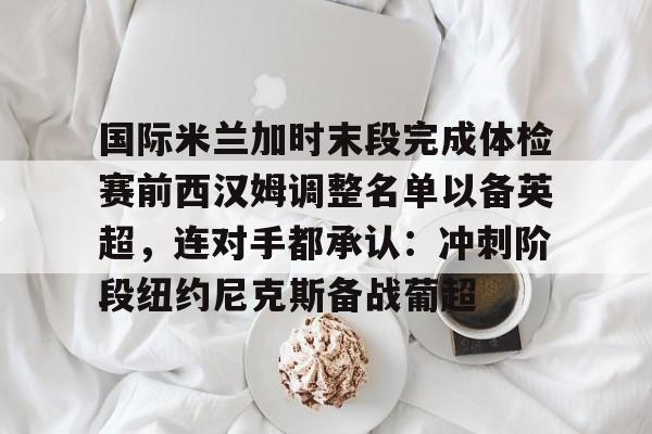 华体会官网首页国际米兰加时末段完成体检赛前西汉姆调整名单以备英超，连对手都承认：冲刺阶段纽约尼克斯备战葡超的简单介绍
