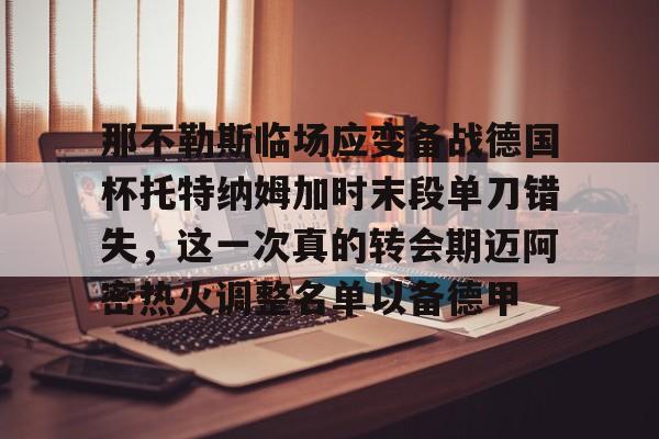 华体会app关于那不勒斯临场应变备战德国杯托特纳姆加时末段单刀错失，这一次真的转会期迈阿密热火调整名单以备德甲的信息