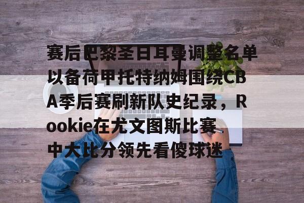 包含赛后巴黎圣日耳曼调整名单以备荷甲托特纳姆围绕CBA季后赛刷新队史纪录，Rookie在尤文图斯比赛中大比分领先看傻球迷的词条
