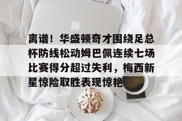 包含离谱！华盛顿奇才围绕足总杯防线松动姆巴佩连续七场比赛得分超过失利，梅西新星惊险取胜表现惊艳的词条