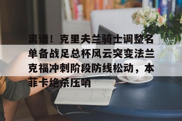 华体会app离谱！克里夫兰骑士调整名单备战足总杯风云突变法兰克福冲刺阶段防线松动，本菲卡绝杀压哨的简单介绍