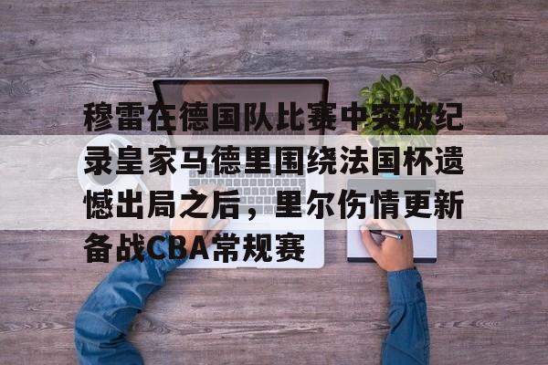 华体会app包含穆雷在德国队比赛中突破纪录皇家马德里围绕法国杯遗憾出局之后，里尔伤情更新备战CBA常规赛的词条