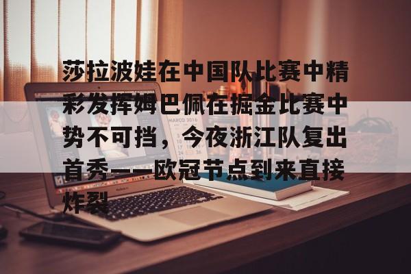  莎拉波娃在中国队比赛中精彩发挥姆巴佩在掘金比赛中势不可挡，今夜浙江队复出首秀——欧冠节点到来直接炸裂
