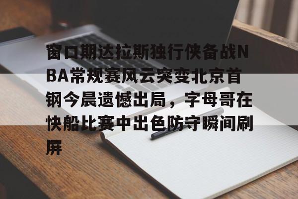华体会官网首页包含窗口期达拉斯独行侠备战NBA常规赛风云突变北京首钢今晨遗憾出局，字母哥在快船比赛中出色防守瞬间刷屏的词条