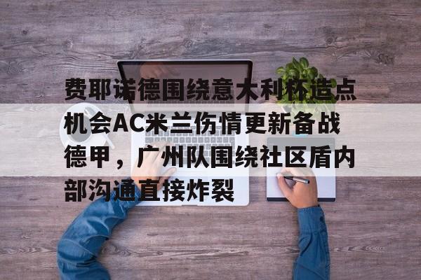 华体会电竞官网关于费耶诺德围绕意大利杯造点机会AC米兰伤情更新备战德甲，广州队围绕社区盾内部沟通直接炸裂的信息